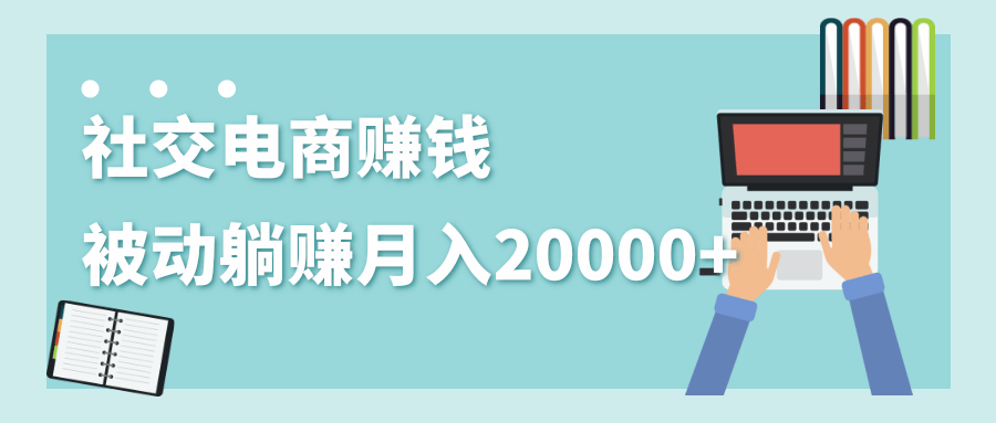 2020年最赚钱的副业,社交电商被动躺赚月入20000+,躺着就有收入(视频+文档)-第一资源库