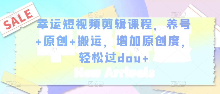 幸运短视频剪辑课程，养号+原创+搬运，增加原创度，轻松过dou+-第一资源库