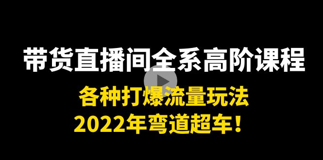 带货直播间全系高阶课程:各种打爆流量玩法,2022年弯道超车!-第一资源库