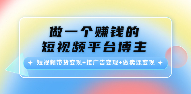做一个赚钱的短视频平台博主:短视频带货变现+接广告变现+做卖课变现-第一资源库