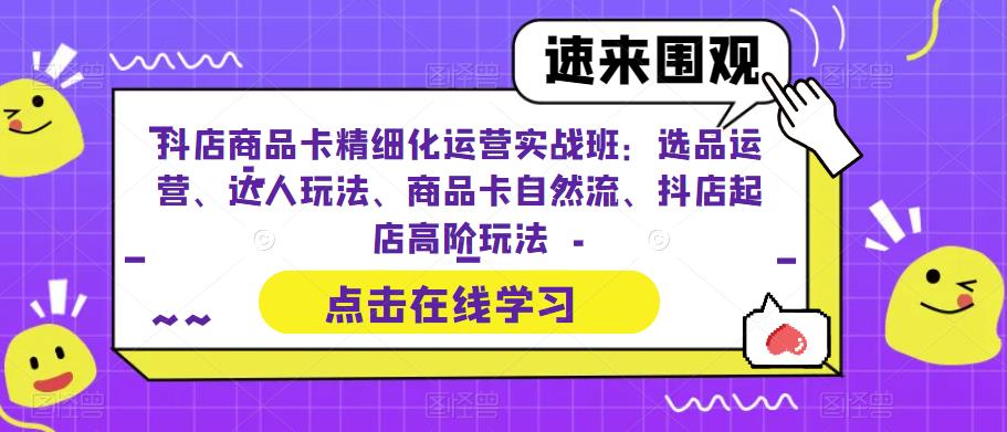 抖店商品卡精细化运营实战班:选品运营、达人玩法、商品卡自然流、抖店起店高阶玩法-第一资源库