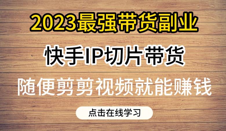 2023最强带货副业快手IP切片带货,门槛低,0粉丝也可以进行,随便剪剪视频就能赚钱-第一资源库