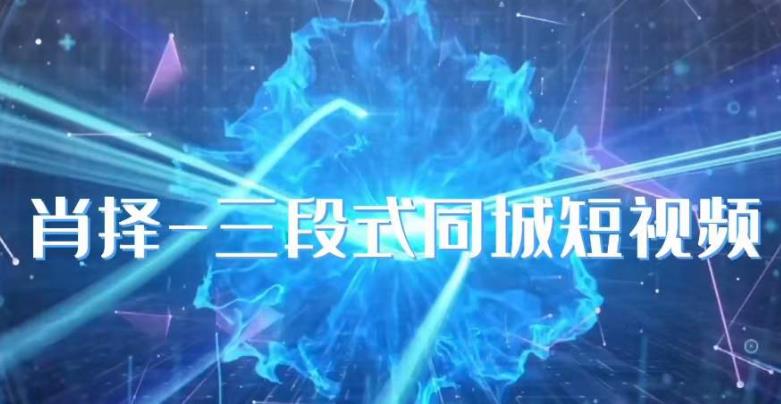 肖择-抖音同城短视频,三段式同城短视频实操-第一资源库