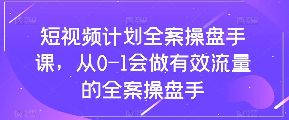 短视频计划全案操盘手课,从0-1会做有效流量的全案操盘手-第一资源库