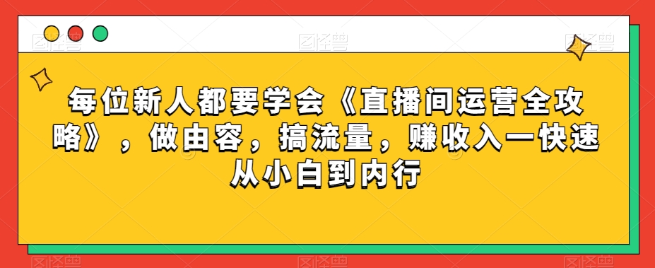 每位新人都要学会《直播间运营全攻略》,做由容,搞流量,赚收入一快速从小白到内行-第一资源库