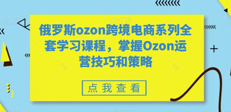 俄罗斯ozon跨境电商系列全套学习课程,掌握Ozon运营技巧和策略-第一资源库
