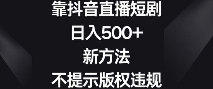 靠抖音直播短剧,日入500+,新方法、不提示版权违规【揭秘】-第一资源库