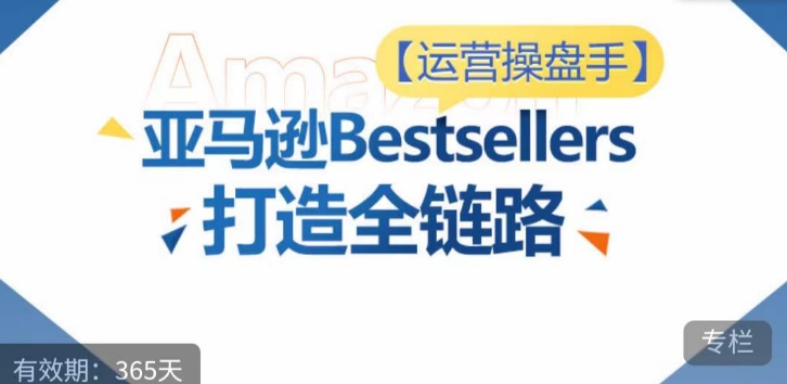 运营操盘手！亚马逊Bestsellers打造全链路，选品、Listing、广告投放全链路进阶优化-第一资源库