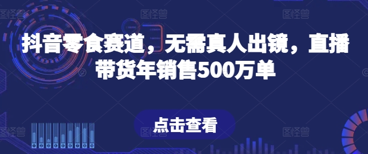 抖音零食赛道，无需真人出镜，直播带货年销售500万单【揭秘】-第一资源库