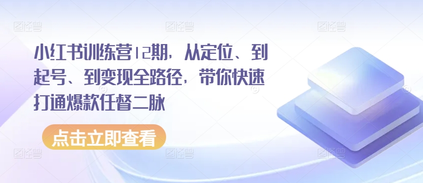 小红书训练营12期,从定位、到起号、到变现全路径,带你快速打通爆款任督二脉-第一资源库