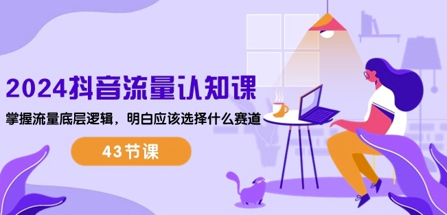 2024抖音流量认知课:掌握流量底层逻辑,明白应该选择什么赛道 (43节课)-第一资源库
