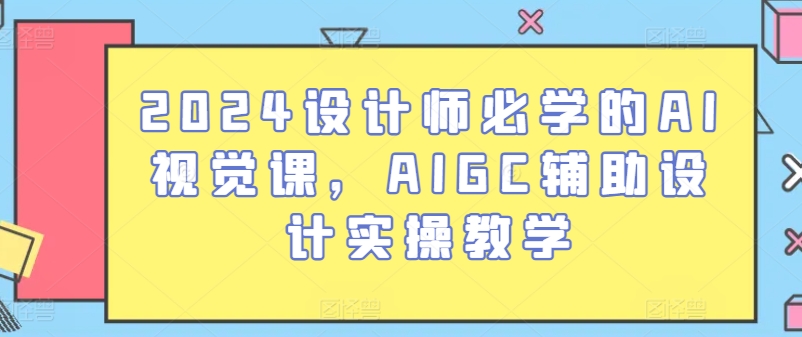 2024设计师必学的AI视觉课,AIGC辅助设计实操教学-第一资源库