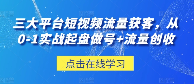 三大平台短视频流量获客,从0-1实战起盘做号+流量创收-第一资源库