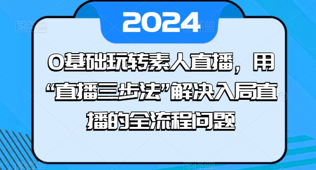 0基础玩转素人直播，用“直播三步法”解决入局直播的全流程问题-第一资源库