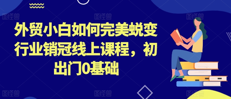 外贸小白如何完美蜕变行业销冠线上课程，初出门0基础-第一资源库