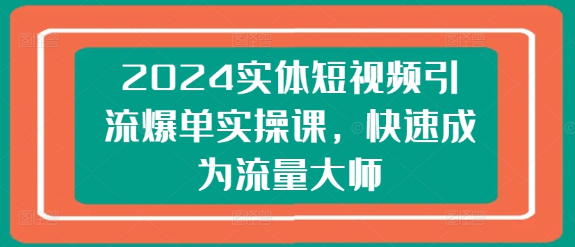 2024实体短视频引流爆单实操课,快速成为流量大师-第一资源库