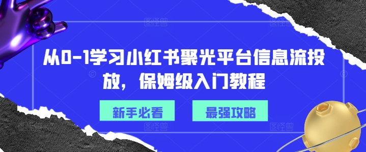 从0-1学习小红书聚光平台信息流投放,保姆级入门教程-第一资源库