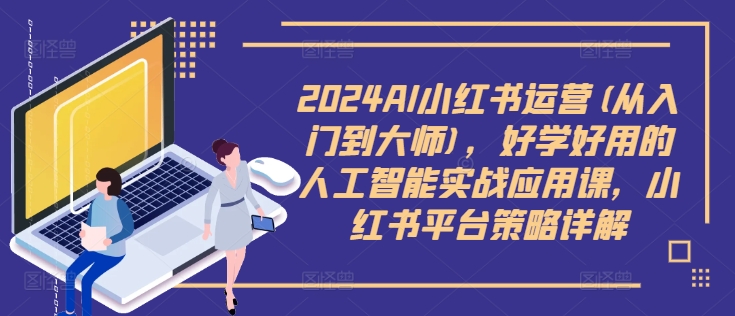 2024AI小红书运营(从入门到大师)，好学好用的人工智能实战应用课，小红书平台策略详解-第一资源库