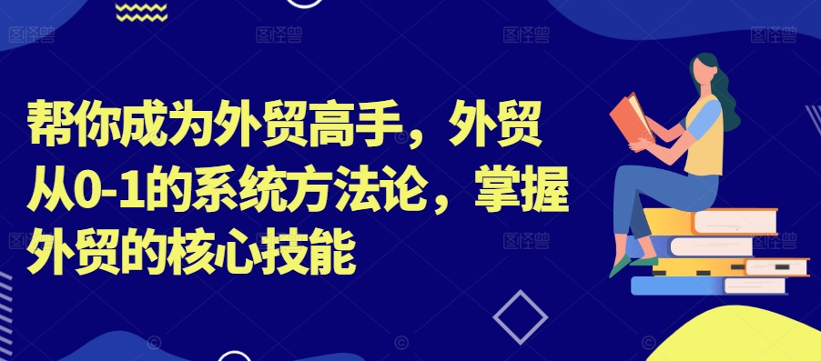 帮你成为外贸高手，外贸从0-1的系统方法论，掌握外贸的核心技能-第一资源库