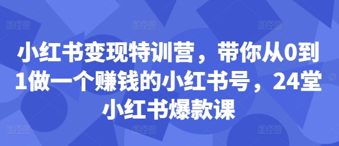 小红书变现特训营,带你从0到1做一个赚钱的小红书号,24堂小红书爆款课-第一资源库