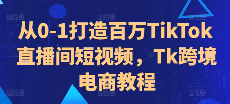 从0-1打造百万TikTok直播间短视频，Tk跨境电商教程-第一资源库