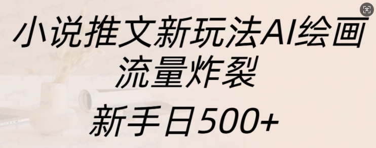 小说推文新玩法AI绘画，流量炸裂，新手日500+【揭秘】-第一资源库