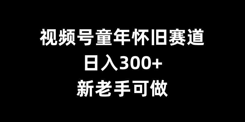 视频号童年怀旧赛道,日入300+,新老手可做【揭秘】-第一资源库