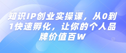 知识IP创业实操课，从0到1快速孵化，让你的个人品牌价值百W-第一资源库