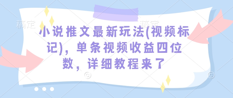 小说推文最新玩法(视频标记)，单条视频收益四位数，详细教程来了-第一资源库