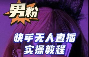 【男粉落地项目】零基础玩转男粉快手无人直播月入3w+,2023快手无人直播实操教程-第一资源库