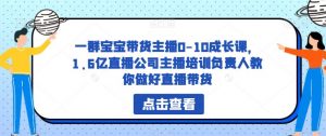 一群宝宝带货主播0-10成长课,1.6亿直播公司主播培训负责人教你做好直播带货-第一资源库