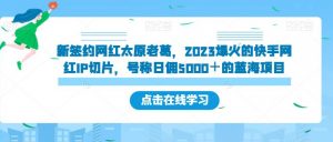 新签约网红太原老葛,2023爆火的快手网红IP切片,号称日佣5000+的蓝海项目【揭秘】-第一资源库