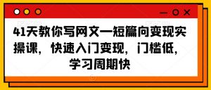 41天教你写网文—短篇向变现实操课，快速入门变现，门槛低，学习周期快-第一资源库