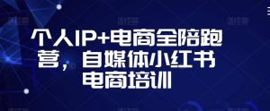 个人IP+电商全陪跑营,自媒体小红书电商培训-第一资源库