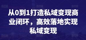 从0到1打造私域变现商业闭环，高效落地实现私域变现-第一资源库