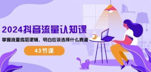 2024抖音流量认知课:掌握流量底层逻辑,明白应该选择什么赛道 (43节课)-第一资源库