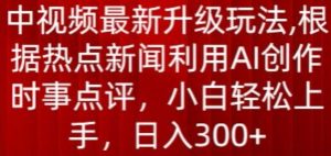 中视频最新升级玩法，根据热点新闻利用AI创作时事点评，日入300+【揭秘】-第一资源库