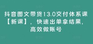 抖音图文带货13.0交付体系课【新课】,快速出单拿结果,高效做账号-第一资源库