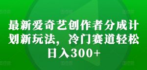最新爱奇艺创作者分成计划新玩法,冷门赛道轻松日入300+【揭秘】-第一资源库