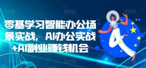 零基学习智能办公场景实战,AI办公实战+AI副业赚钱机会-第一资源库