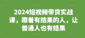 2024短视频带货实战课,跟着有结果的人,让普通人也有结果-第一资源库