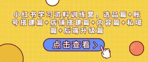 小红书学习资料训练营，选品篇+账号搭建篇+店铺搭建篇+内容篇+私域篇+后端升级篇-第一资源库